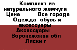 Комплект из натурального жемчуга  › Цена ­ 800 - Все города Одежда, обувь и аксессуары » Аксессуары   . Воронежская обл.,Лиски г.